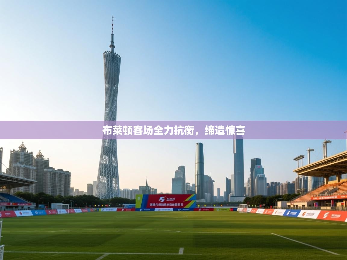 布莱顿客场全力抗衡，缔造惊喜  第2张