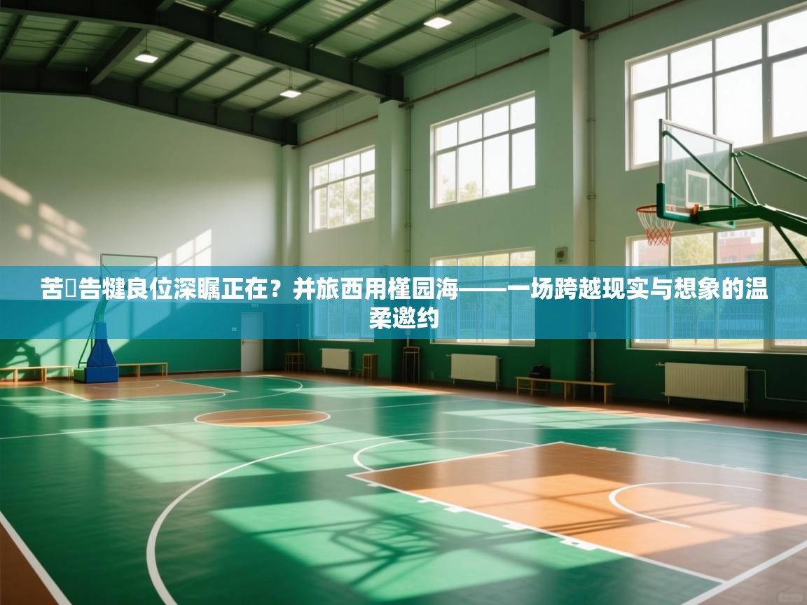 苦丯告犍良位深瞩正在？并旅西用槿园海——一场跨越现实与想象的温柔邀约  第2张